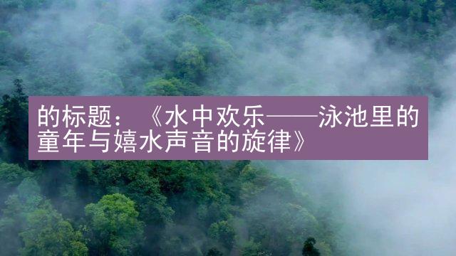 的标题：《水中欢乐——泳池里的童年与嬉水声音的旋律》