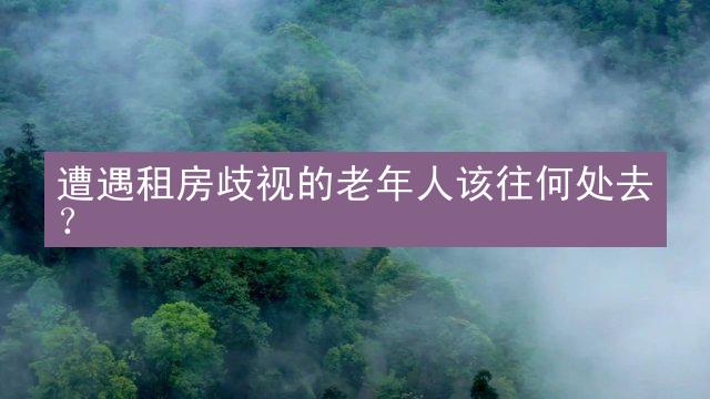 遭遇租房歧视的老年人该往何处去？