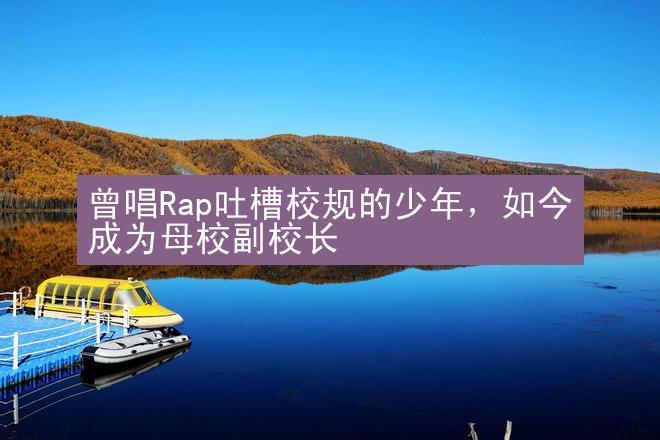 曾唱Rap吐槽校规的少年，如今成为母校副校长