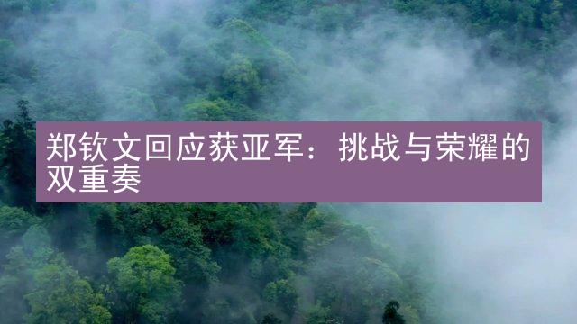 郑钦文回应获亚军：挑战与荣耀的双重奏