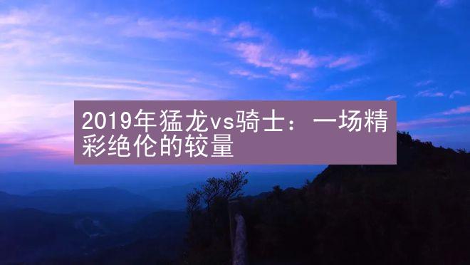 2019年猛龙vs骑士：一场精彩绝伦的较量