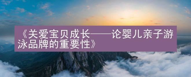 《关爱宝贝成长——论婴儿亲子游泳品牌的重要性》