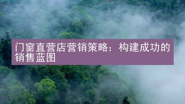 门窗直营店营销策略：构建成功的销售蓝图