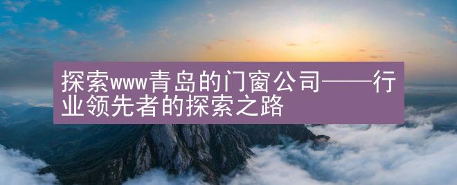 探索www青岛的门窗公司——行业领先者的探索之路