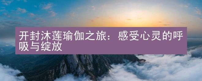 开封沐莲瑜伽之旅：感受心灵的呼吸与绽放