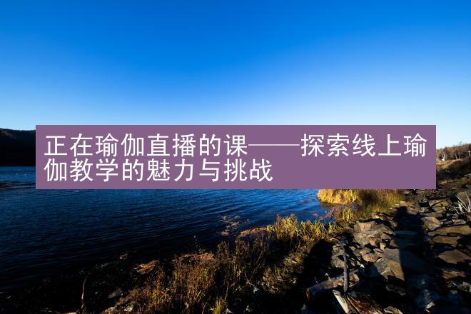 正在瑜伽直播的课——探索线上瑜伽教学的魅力与挑战