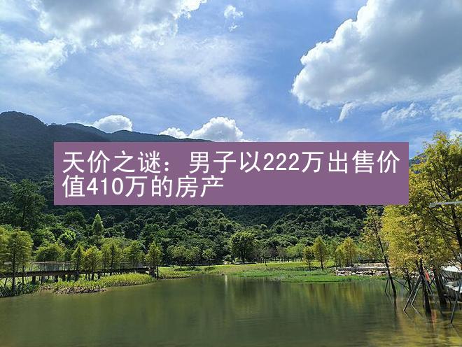 天价之谜：男子以222万出售价值410万的房产