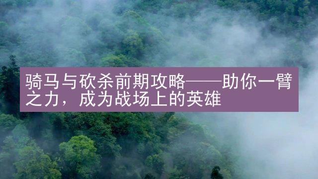 骑马与砍杀前期攻略——助你一臂之力，成为战场上的英雄