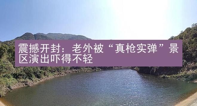 震撼开封：老外被“真枪实弹”景区演出吓得不轻