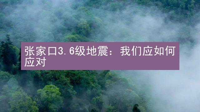 张家口3.6级地震：我们应如何应对