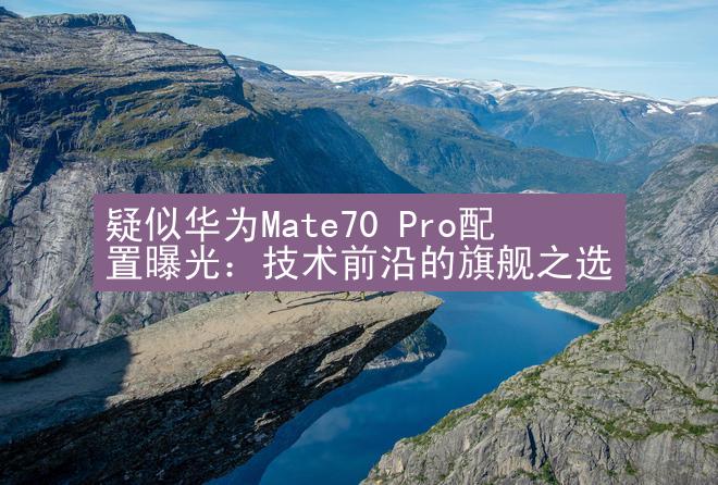 疑似华为Mate70 Pro配置曝光：技术前沿的旗舰之选