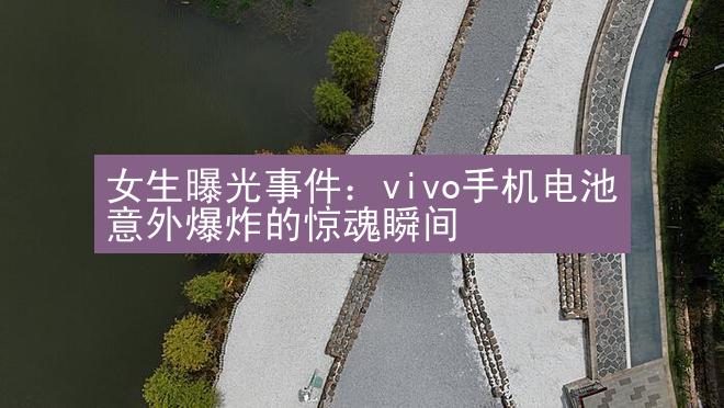 女生曝光事件：vivo手机电池意外爆炸的惊魂瞬间