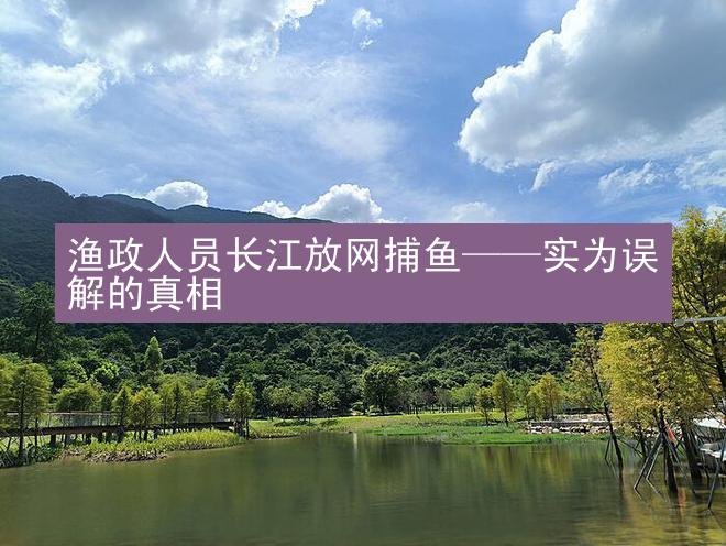 渔政人员长江放网捕鱼——实为误解的真相