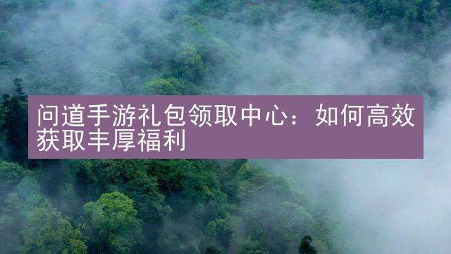 问道手游礼包领取中心：如何高效获取丰厚福利