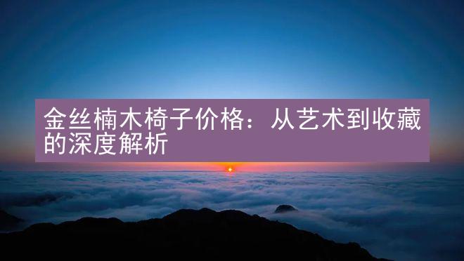 金丝楠木椅子价格：从艺术到收藏的深度解析