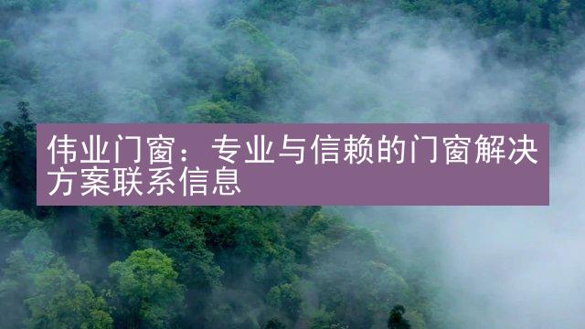 伟业门窗：专业与信赖的门窗解决方案联系信息