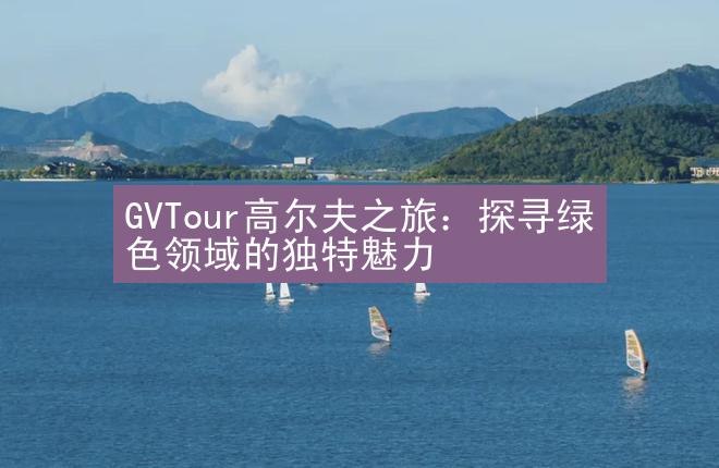 GVTour高尔夫之旅：探寻绿色领域的独特魅力