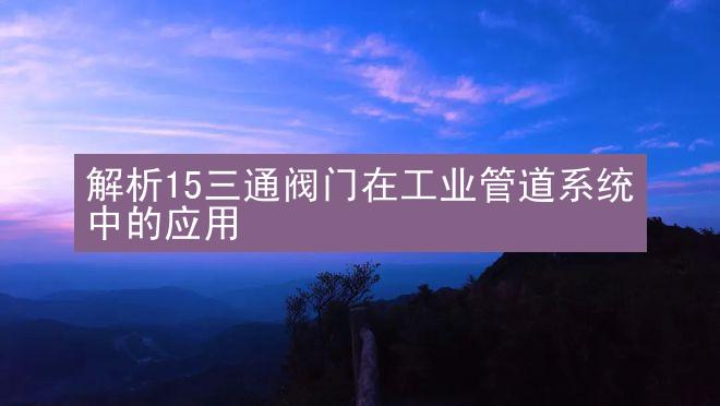 解析15三通阀门在工业管道系统中的应用