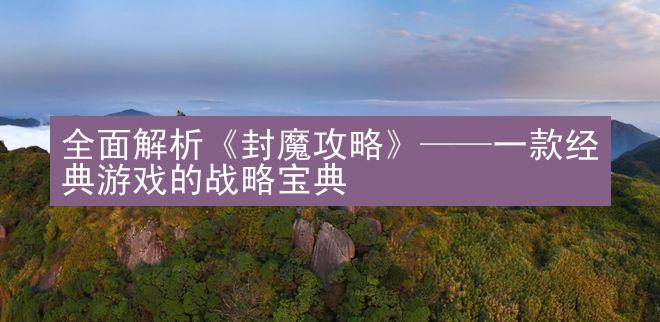 全面解析《封魔攻略》——一款经典游戏的战略宝典