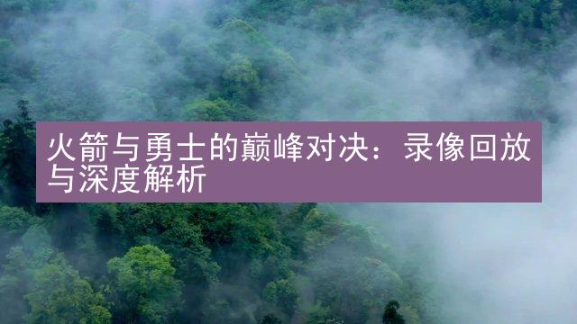 火箭与勇士的巅峰对决：录像回放与深度解析