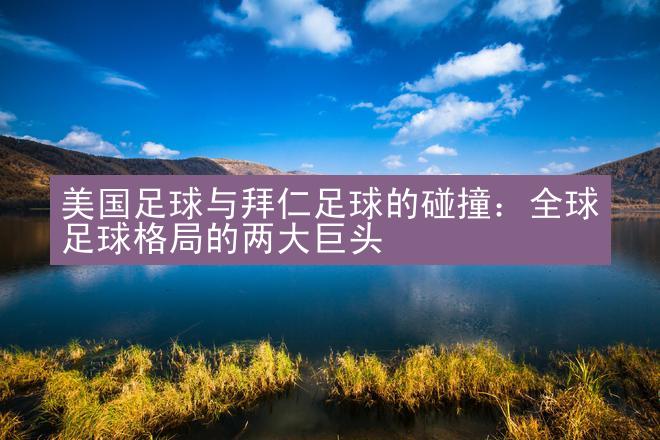 美国足球与拜仁足球的碰撞：全球足球格局的两大巨头