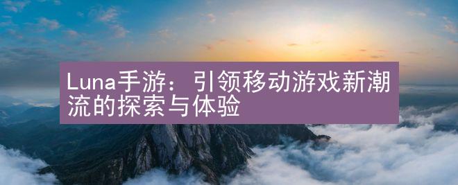 Luna手游：引领移动游戏新潮流的探索与体验