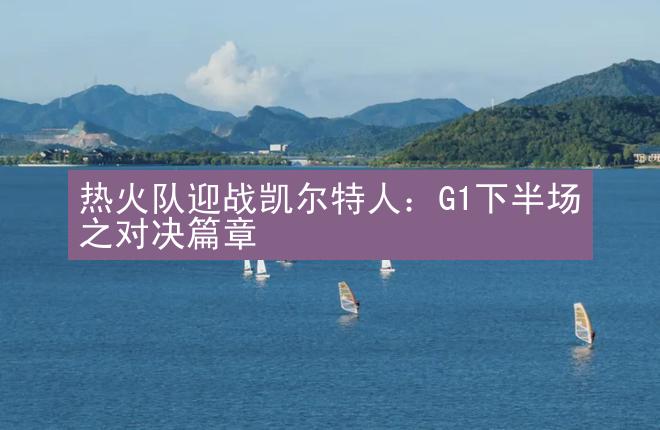 热火队迎战凯尔特人：G1下半场之对决篇章