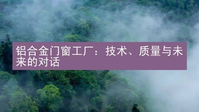 铝合金门窗工厂：技术、质量与未来的对话