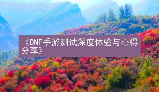 《DNF手游测试深度体验与心得分享》