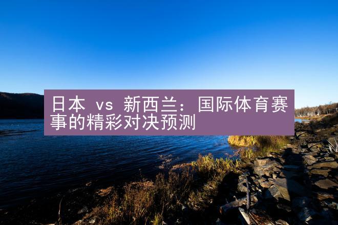 日本 vs 新西兰：国际体育赛事的精彩对决预测