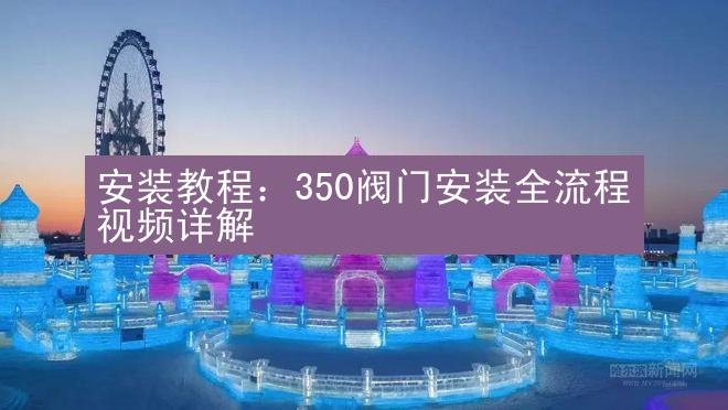 安装教程：350阀门安装全流程视频详解