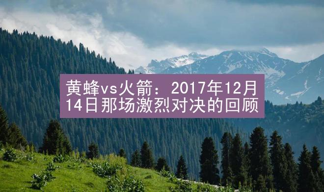 黄蜂vs火箭：2017年12月14日那场激烈对决的回顾