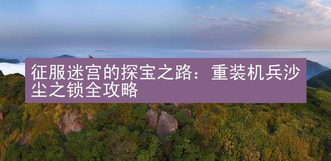 征服迷宫的探宝之路：重装机兵沙尘之锁全攻略