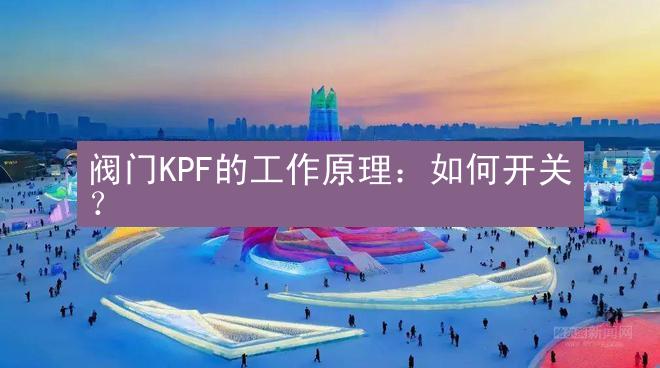 阀门KPF的工作原理：如何开关？