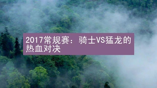 2017常规赛：骑士VS猛龙的热血对决