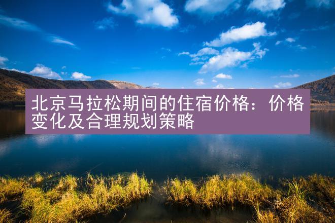 北京马拉松期间的住宿价格：价格变化及合理规划策略