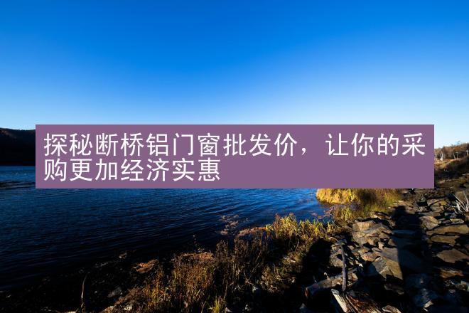 探秘断桥铝门窗批发价，让你的采购更加经济实惠