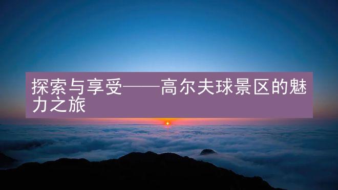 探索与享受——高尔夫球景区的魅力之旅