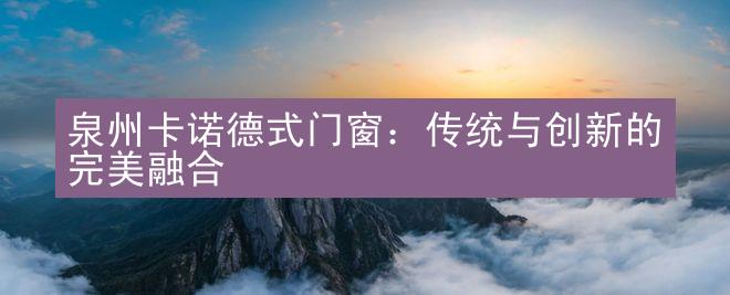 泉州卡诺德式门窗：传统与创新的完美融合