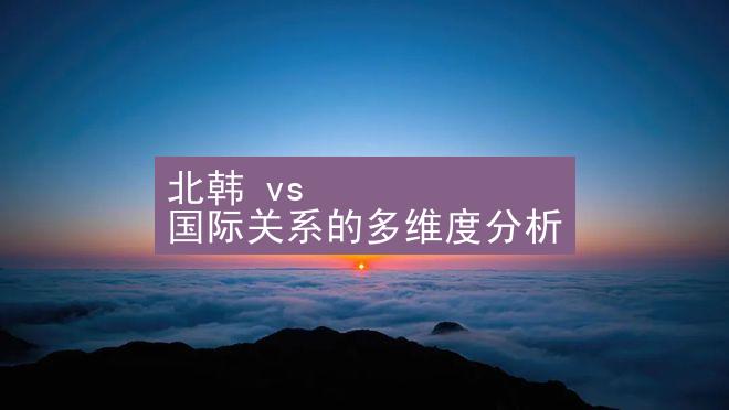 北韩 vs 国际关系的多维度分析