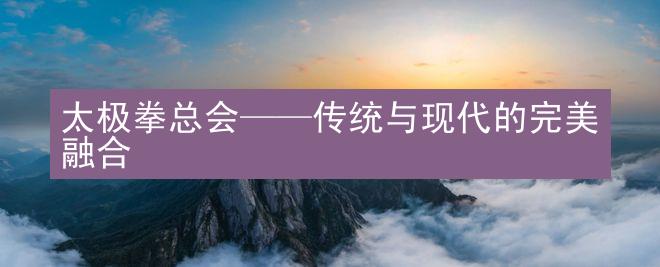 太极拳总会——传统与现代的完美融合