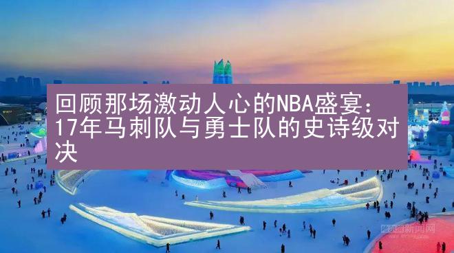 回顾那场激动人心的NBA盛宴：17年马刺队与勇士队的史诗级对决